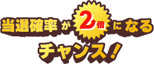 当選確率が2倍になるチャンス